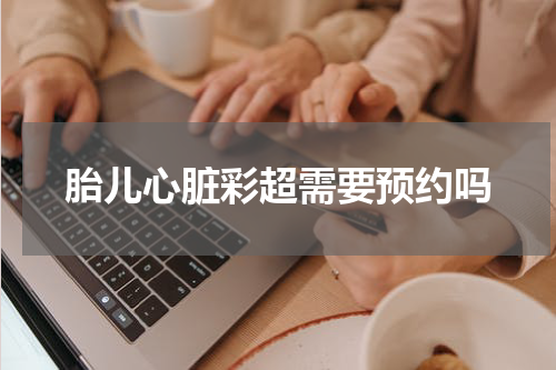 胎儿心脏彩超需要预约吗