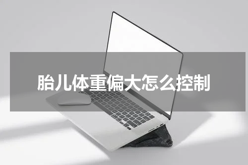 胎儿体重偏大怎么控制