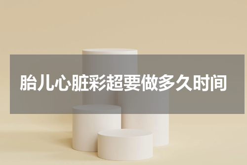 胎儿心脏彩超要做多久时间