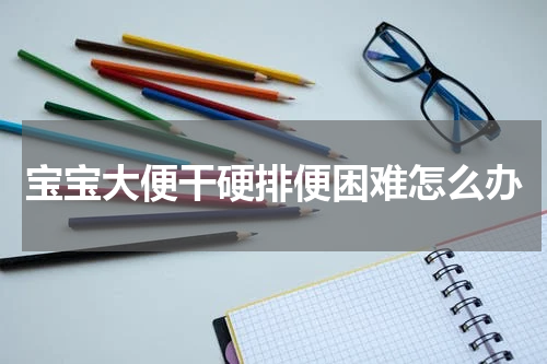 宝宝大便干硬排便困难怎么办
