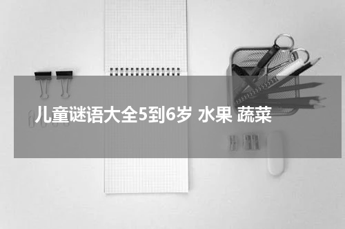儿童谜语大全5到6岁 水果 蔬菜
