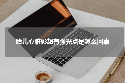 胎儿心脏彩超有强光点是怎么回事