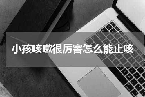 小孩咳嗽很厉害怎么能止咳
