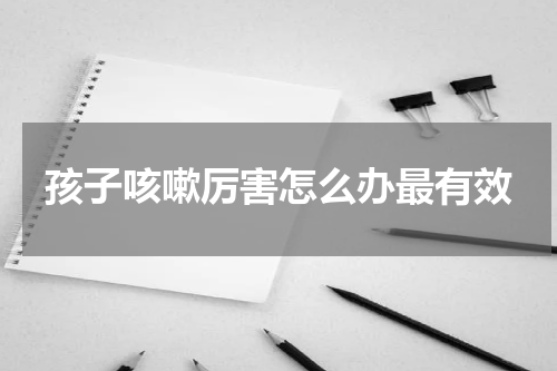 孩子咳嗽厉害怎么办最有效