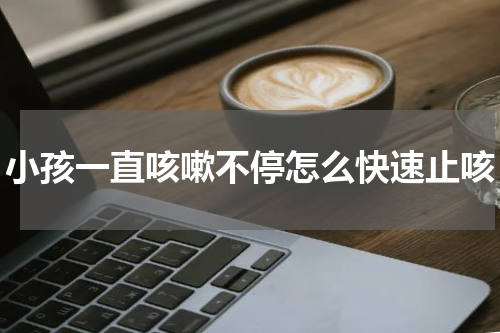 小孩一直咳嗽不停怎么快速止咳