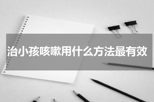 治小孩咳嗽用什么方法最有效