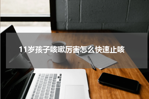 11岁孩子咳嗽厉害怎么快速止咳