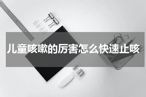 儿童咳嗽的厉害怎么快速止咳