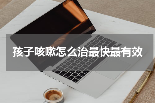孩子咳嗽怎么治最快最有效
