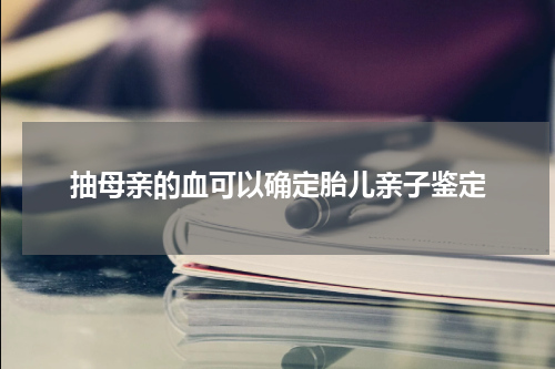 抽母亲的血可以确定胎儿亲子鉴定