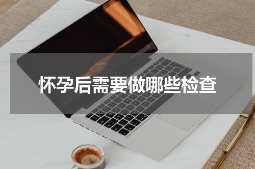怀孕后需要做哪些检查