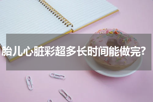 胎儿心脏彩超多长时间能做完?