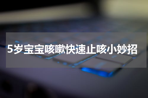 5岁宝宝咳嗽快速止咳小妙招