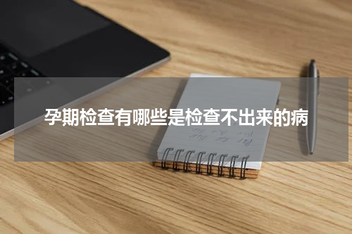 孕期检查有哪些是检查不出来的病