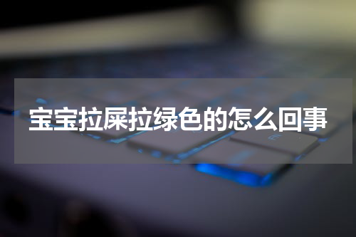 宝宝拉屎拉绿色的怎么回事