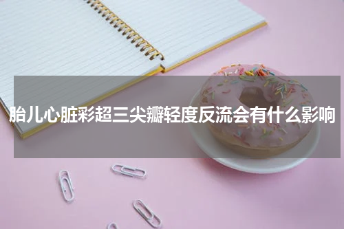 胎儿心脏彩超三尖瓣轻度反流会有什么影响