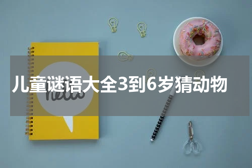 儿童谜语大全3到6岁猜动物