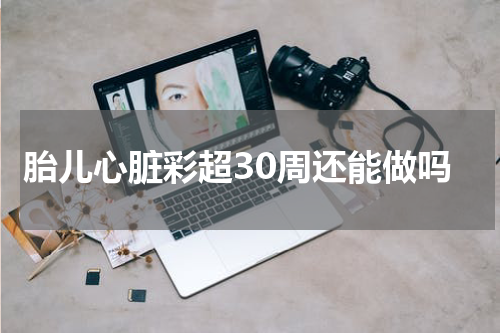 胎儿心脏彩超30周还能做吗