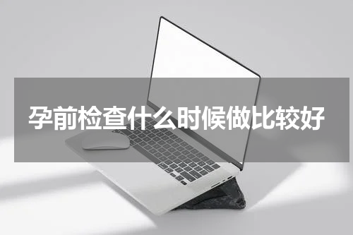 孕前检查什么时候做比较好