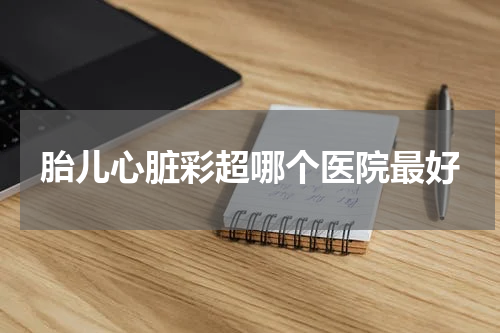 胎儿心脏彩超哪个医院最好