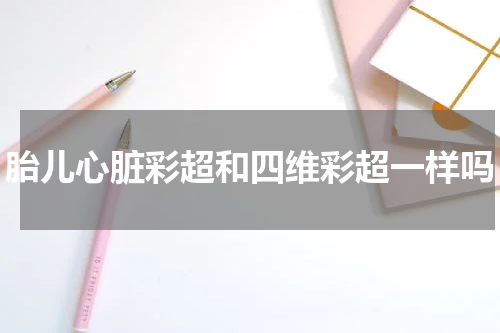 胎儿心脏彩超和四维彩超一样吗