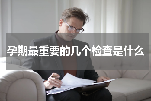 孕期最重要的几个检查是什么