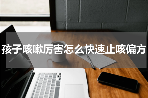 孩子咳嗽厉害怎么快速止咳偏方