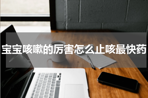 宝宝咳嗽的厉害怎么止咳最快药