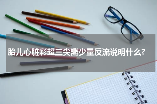 胎儿心脏彩超三尖瓣少量反流说明什么?