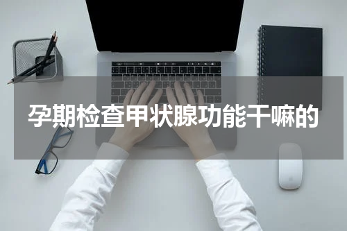孕期检查甲状腺功能干嘛的