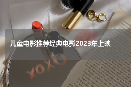 儿童电影推荐经典电影2023年上映