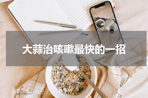 大蒜治咳嗽最快的一招