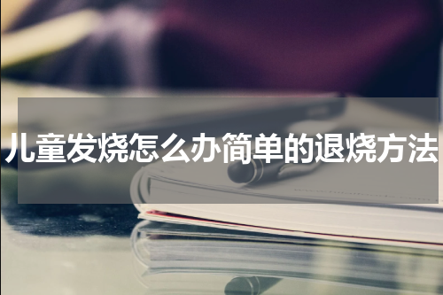 儿童发烧怎么办简单的退烧方法
