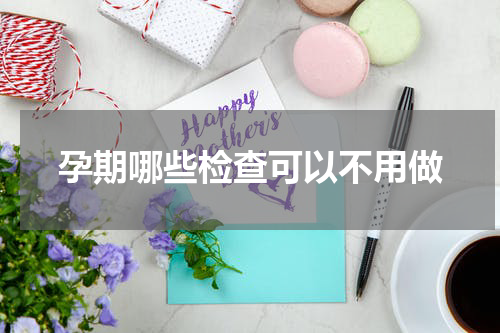 孕期哪些检查可以不用做