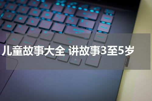 儿童故事大全 讲故事3至5岁