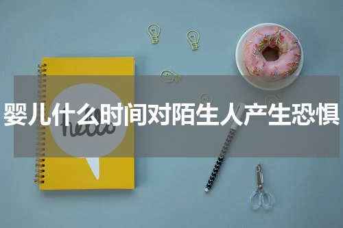 婴儿什么时间对陌生人产生恐惧