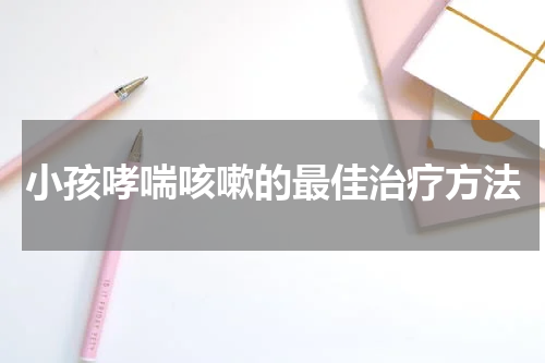小孩哮喘咳嗽的最佳治疗方法