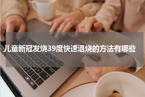 儿童新冠发烧39度快速退烧的方法有哪些
