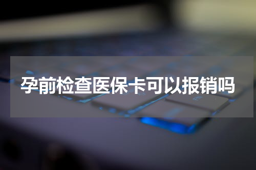 孕前检查医保卡可以报销吗