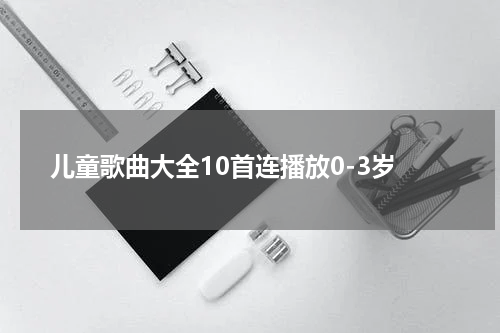 儿童歌曲大全10首连播放0-3岁