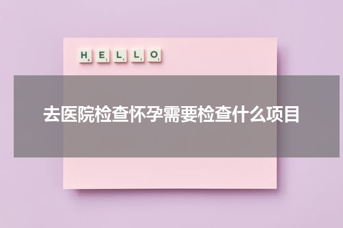 去医院检查怀孕需要检查什么项目