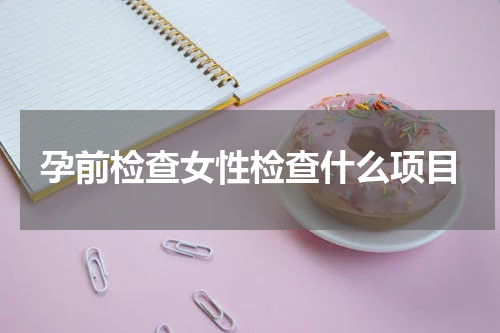 孕前检查女性检查什么项目