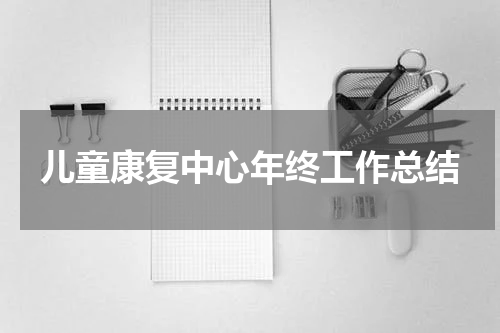 儿童康复中心年终工作总结