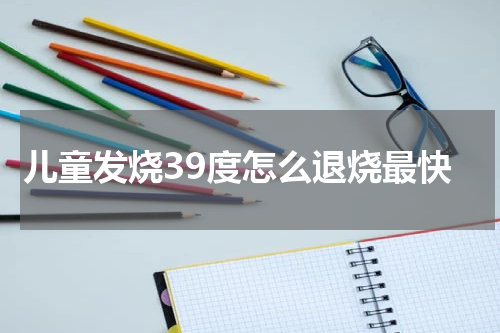 儿童发烧39度怎么退烧最快