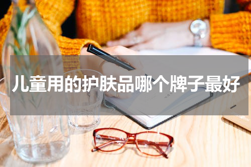 儿童用的护肤品哪个牌子最好