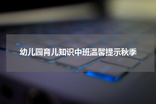 幼儿园育儿知识中班温馨提示秋季