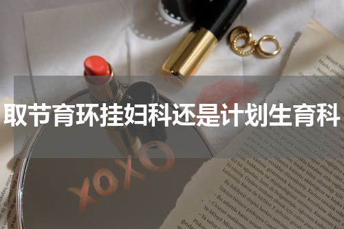 取节育环挂妇科还是计划生育科