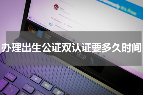 办理出生公证双认证要多久时间