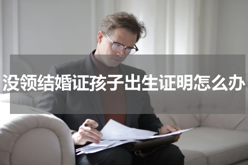 没领结婚证孩子出生证明怎么办