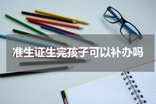 准生证生完孩子可以补办吗
